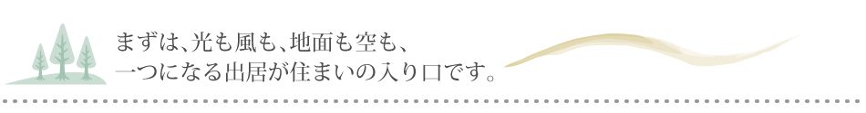 まずは、光も風も、地面も空も、一つになる出居が住まいの入り口です。